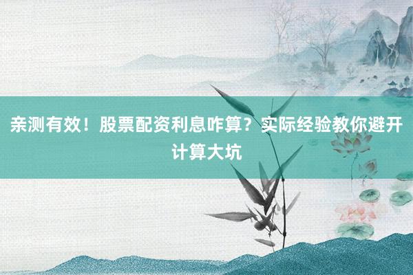 亲测有效！股票配资利息咋算？实际经验教你避开计算大坑