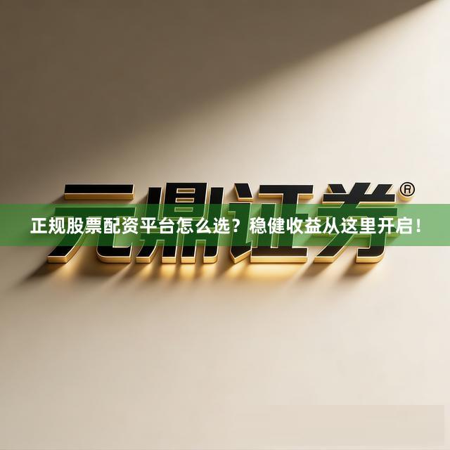 正规股票配资平台怎么选？稳健收益从这里开启！