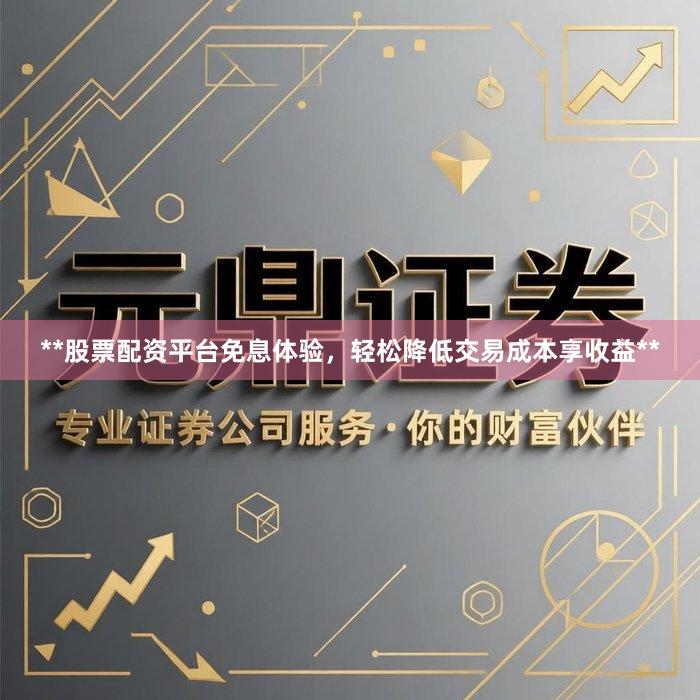 **股票配资平台免息体验，轻松降低交易成本享收益**