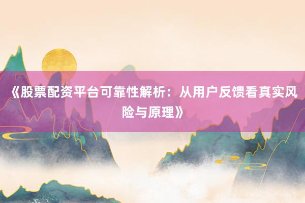 《股票配资平台可靠性解析：从用户反馈看真实风险与原理》