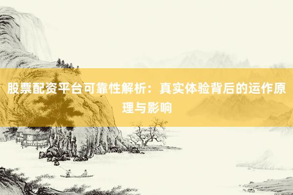 股票配资平台可靠性解析：真实体验背后的运作原理与影响