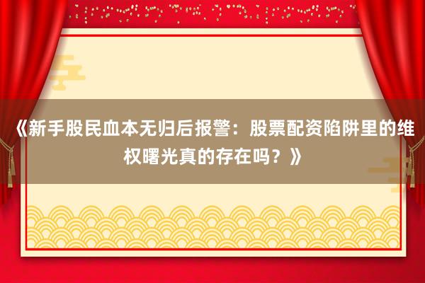 《新手股民血本无归后报警：股票配资陷阱里的维权曙光真的存在吗？》