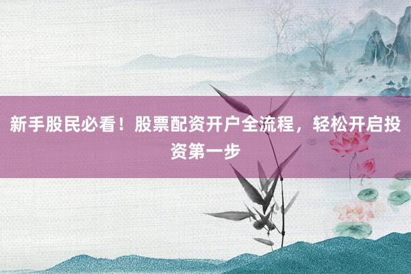 新手股民必看！股票配资开户全流程，轻松开启投资第一步