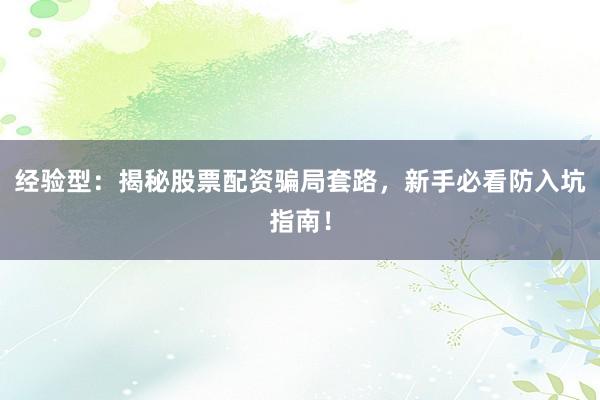 经验型：揭秘股票配资骗局套路，新手必看防入坑指南！