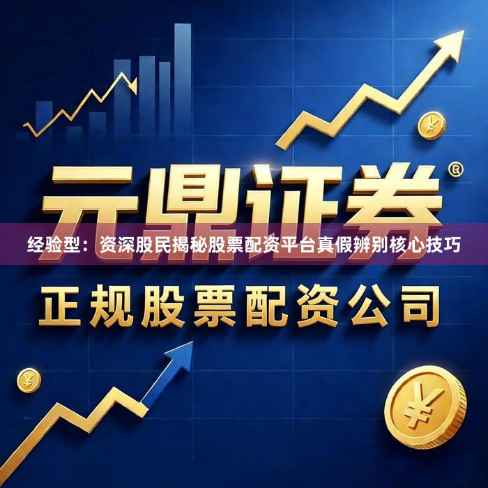 经验型：资深股民揭秘股票配资平台真假辨别核心技巧