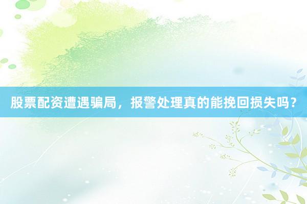 股票配资遭遇骗局，报警处理真的能挽回损失吗？