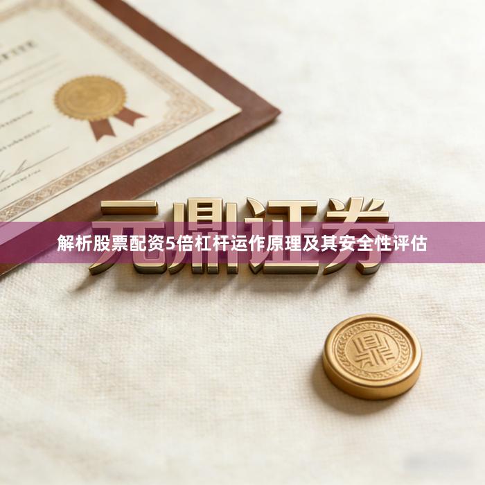 解析股票配资5倍杠杆运作原理及其安全性评估