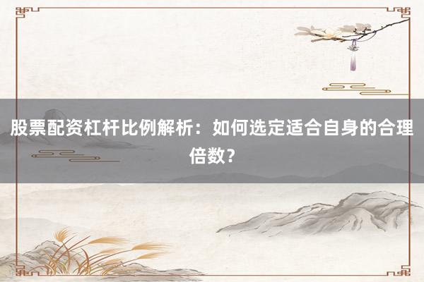股票配资杠杆比例解析：如何选定适合自身的合理倍数？