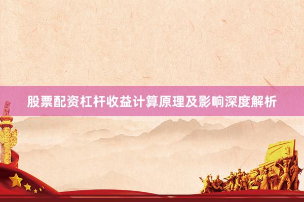 股票配资杠杆收益计算原理及影响深度解析