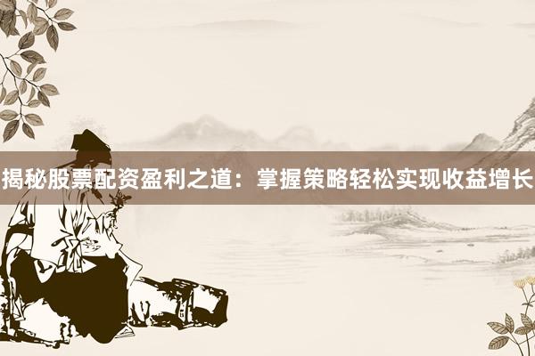揭秘股票配资盈利之道：掌握策略轻松实现收益增长