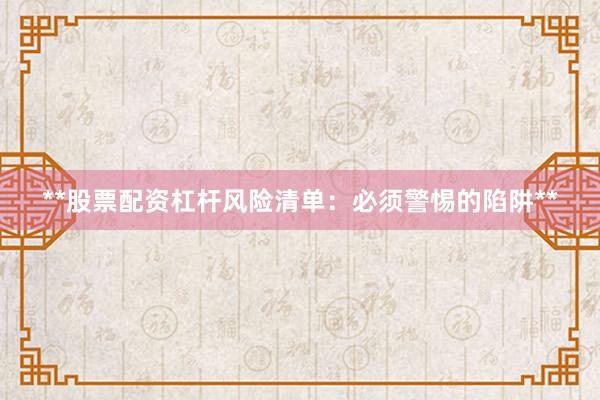 **股票配资杠杆风险清单：必须警惕的陷阱**