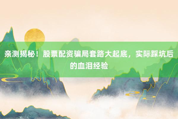亲测揭秘！股票配资骗局套路大起底，实际踩坑后的血泪经验