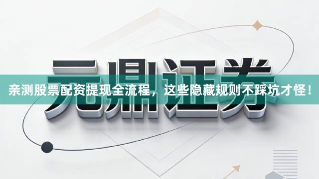 亲测股票配资提现全流程，这些隐藏规则不踩坑才怪！