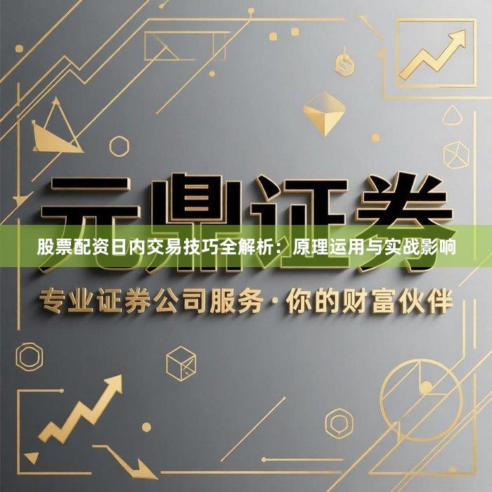 股票配资日内交易技巧全解析：原理运用与实战影响