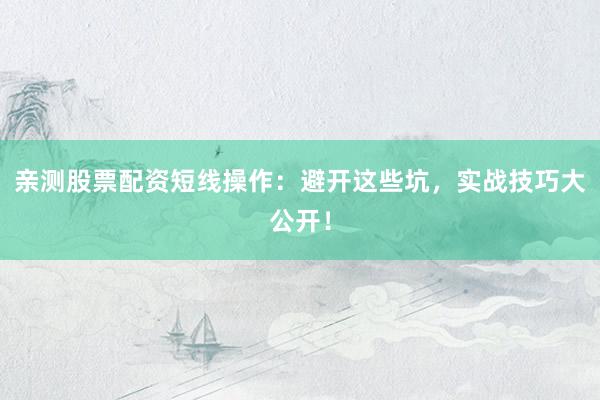 亲测股票配资短线操作：避开这些坑，实战技巧大公开！
