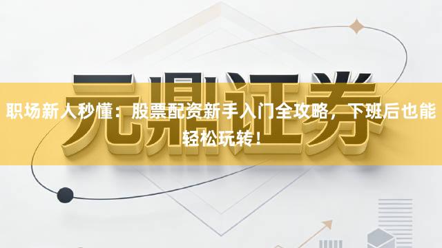 职场新人秒懂：股票配资新手入门全攻略，下班后也能轻松玩转！