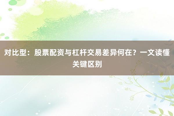 对比型：股票配资与杠杆交易差异何在？一文读懂关键区别