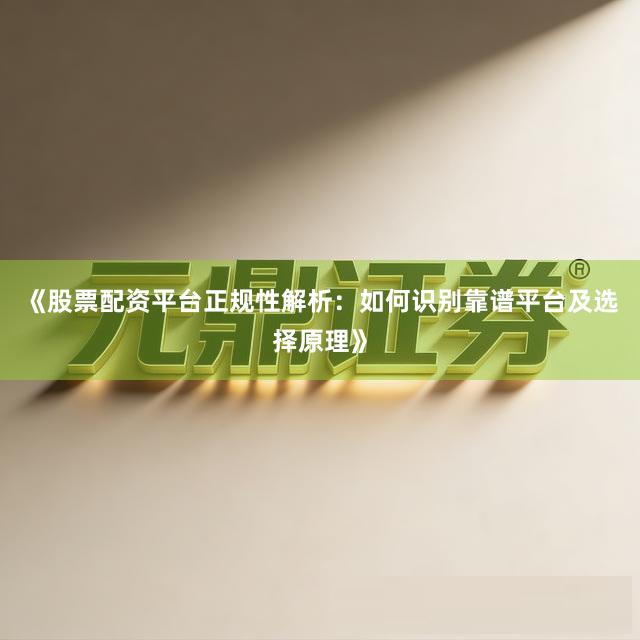 《股票配资平台正规性解析：如何识别靠谱平台及选择原理》