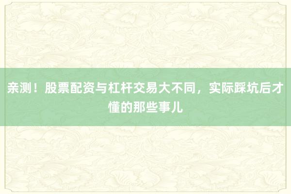 亲测！股票配资与杠杆交易大不同，实际踩坑后才懂的那些事儿