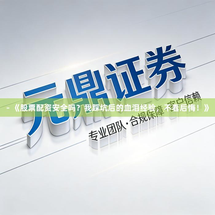 - 《股票配资安全吗？我踩坑后的血泪经验，不看后悔！》
