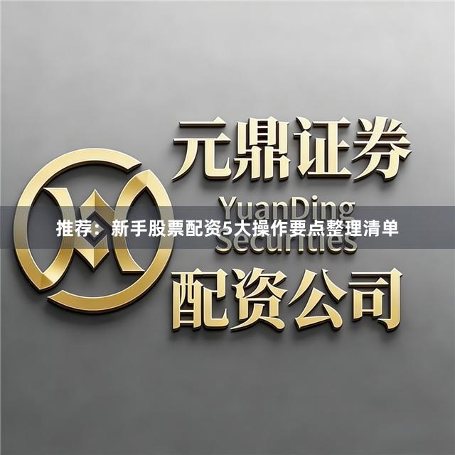推荐：新手股票配资5大操作要点整理清单