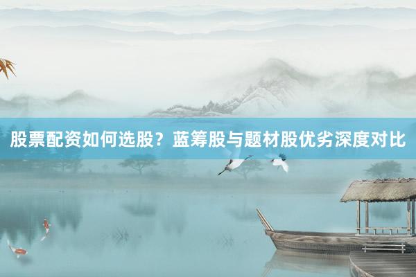 股票配资如何选股？蓝筹股与题材股优劣深度对比