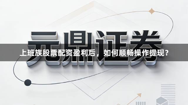 上班族股票配资盈利后，如何顺畅操作提现？