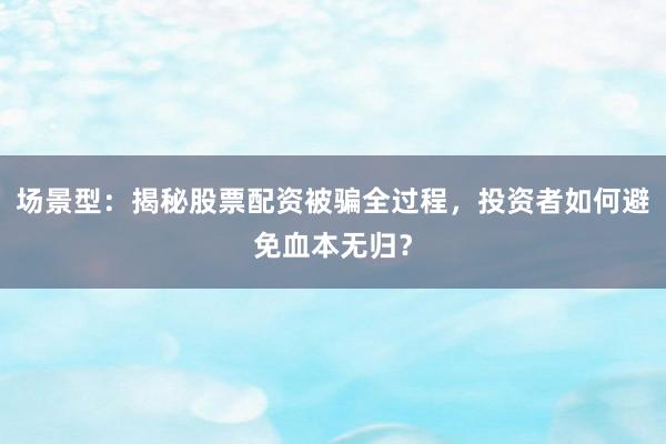 场景型：揭秘股票配资被骗全过程，投资者如何避免血本无归？