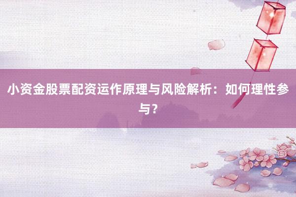 小资金股票配资运作原理与风险解析：如何理性参与？