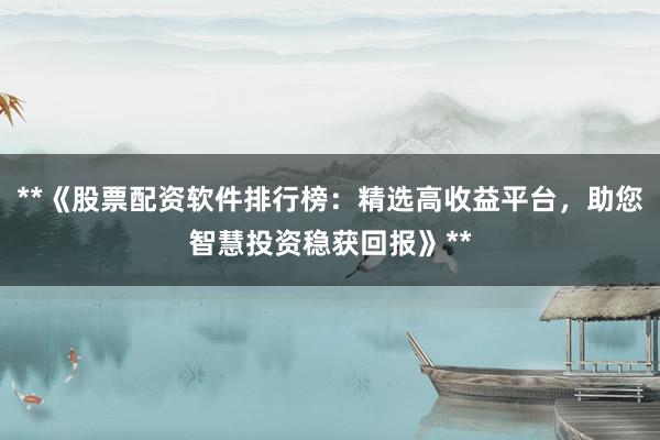 **《股票配资软件排行榜：精选高收益平台，助您智慧投资稳获回报》**