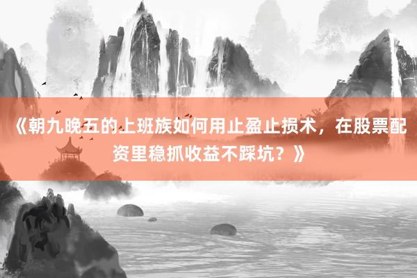 《朝九晚五的上班族如何用止盈止损术，在股票配资里稳抓收益不踩坑？》