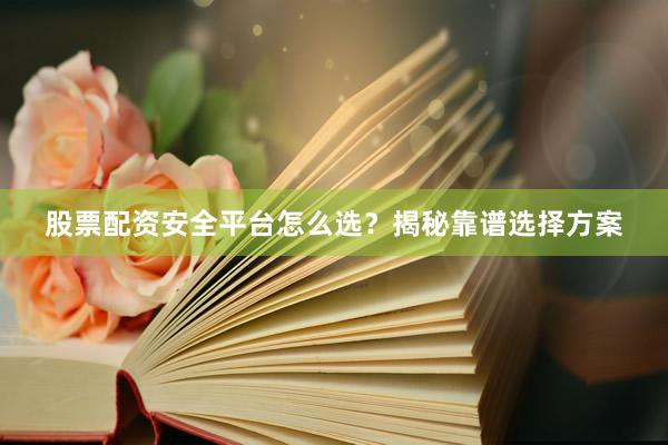 股票配资安全平台怎么选？揭秘靠谱选择方案
