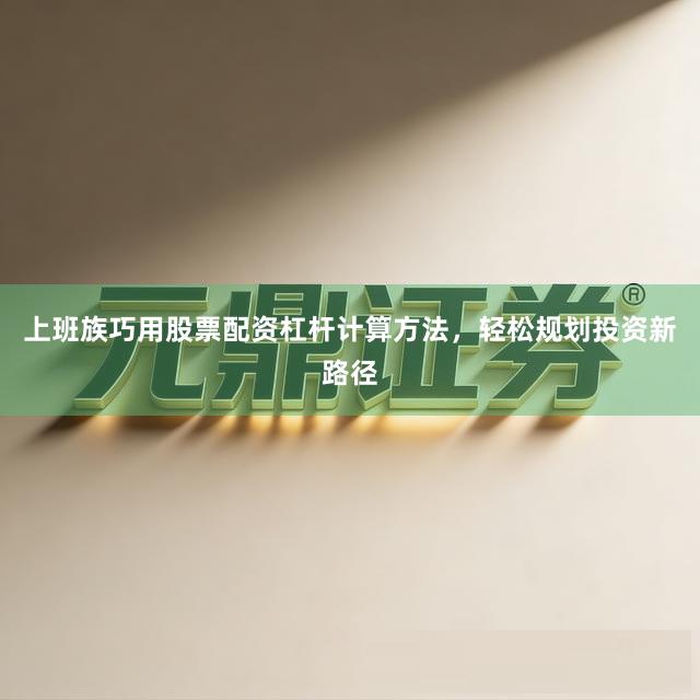 上班族巧用股票配资杠杆计算方法，轻松规划投资新路径