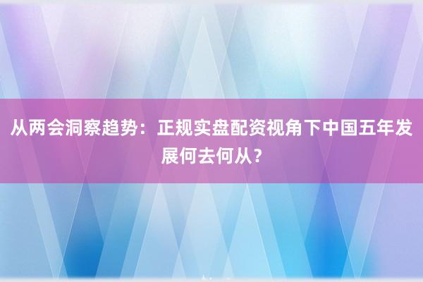从两会洞察趋势：正规实盘配资视角下中国五年发展何去何从？