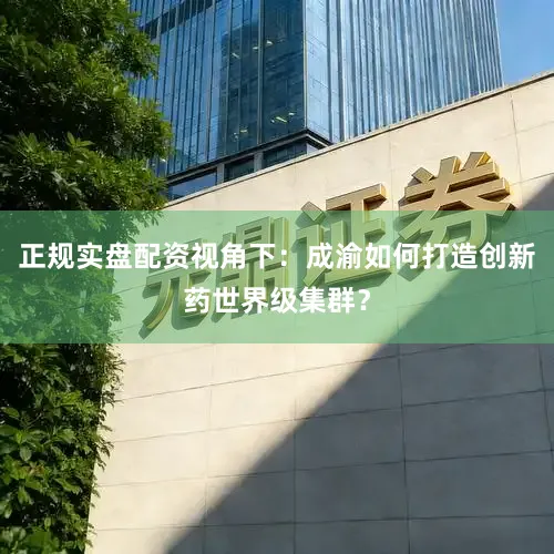 正规实盘配资视角下：成渝如何打造创新药世界级集群？