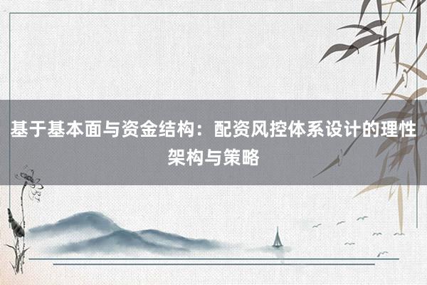基于基本面与资金结构：配资风控体系设计的理性架构与策略