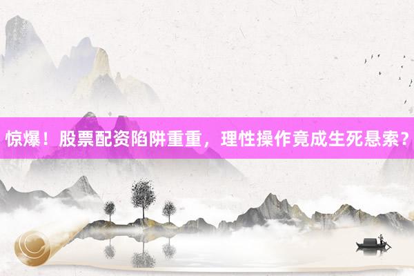 惊爆！股票配资陷阱重重，理性操作竟成生死悬索？