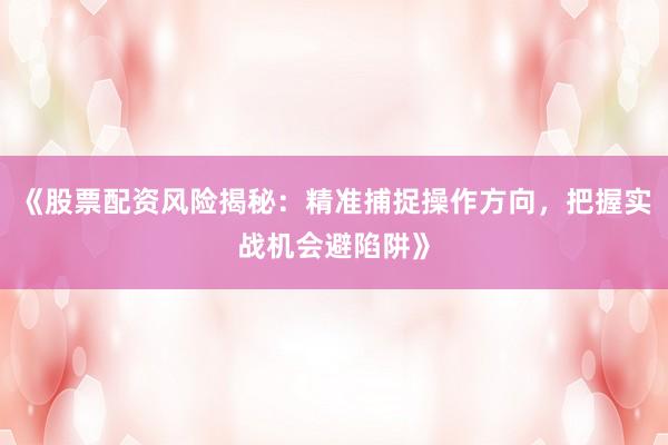 《股票配资风险揭秘：精准捕捉操作方向，把握实战机会避陷阱》