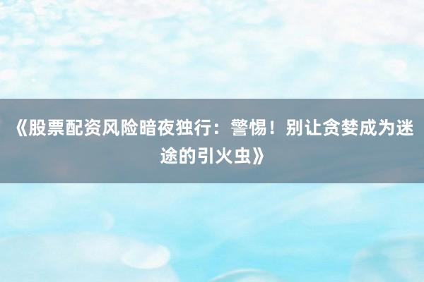 《股票配资风险暗夜独行：警惕！别让贪婪成为迷途的引火虫》