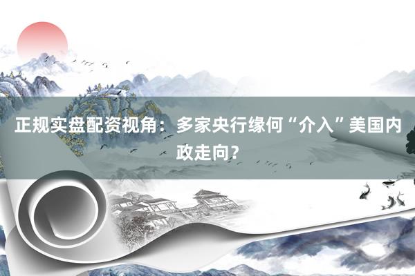 正规实盘配资视角：多家央行缘何“介入”美国内政走向？