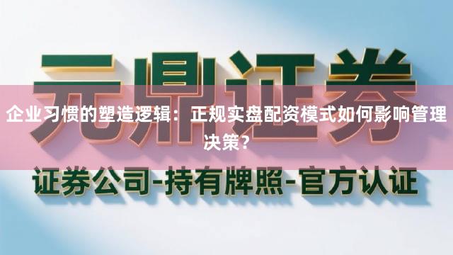企业习惯的塑造逻辑：正规实盘配资模式如何影响管理决策？