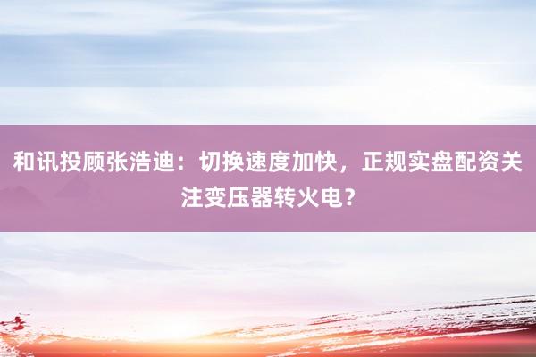 和讯投顾张浩迪：切换速度加快，正规实盘配资关注变压器转火电？