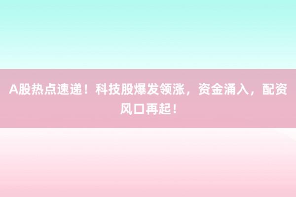 A股热点速递！科技股爆发领涨，资金涌入，配资风口再起！