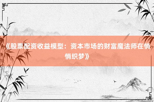 《股票配资收益模型：资本市场的财富魔法师在悄悄织梦》