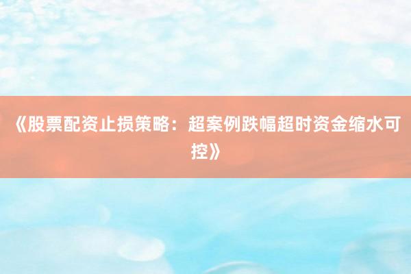 《股票配资止损策略：超案例跌幅超时资金缩水可控》