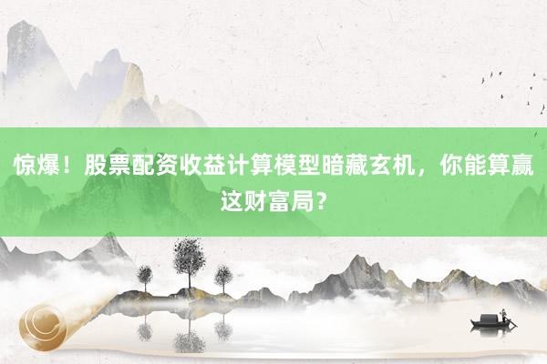 惊爆！股票配资收益计算模型暗藏玄机，你能算赢这财富局？
