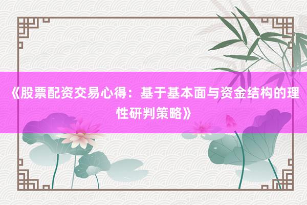 《股票配资交易心得：基于基本面与资金结构的理性研判策略》