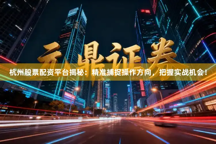 杭州股票配资平台揭秘：精准捕捉操作方向，把握实战机会！