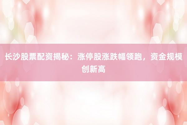 长沙股票配资揭秘：涨停股涨跌幅领跑，资金规模创新高