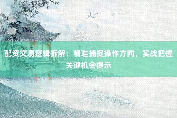 配资交易逻辑拆解：精准捕捉操作方向，实战把握关键机会提示